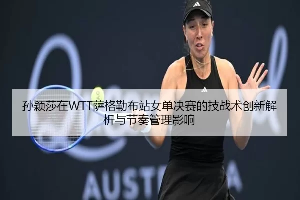孙颖莎在WTT萨格勒布站女单决赛的技战术创新解析与节奏管理影响